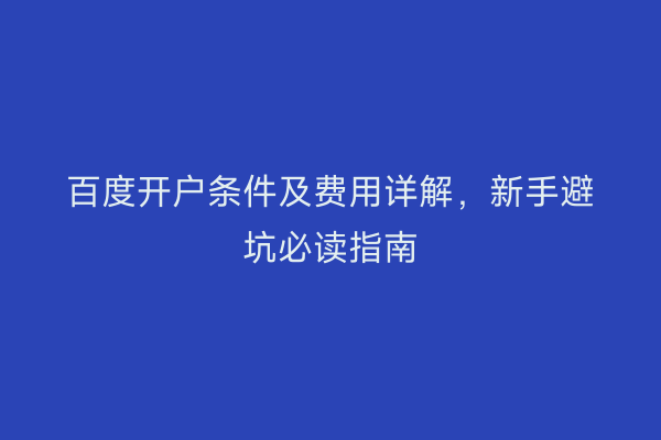 百度开户条件及费用详解,新手避坑必读指南