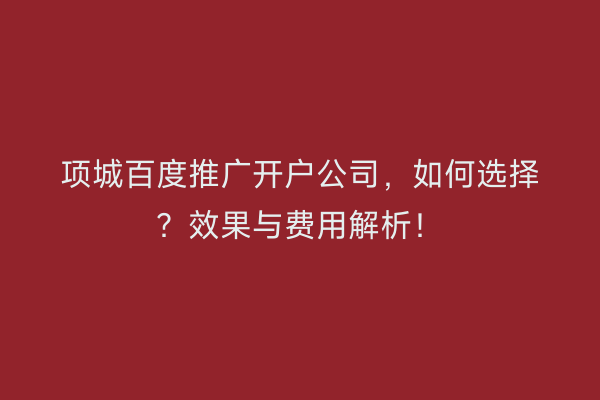项城百度推广开户公司,如何选择?效果与费用解析!
