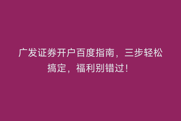 广发证券开户百度指南，三步轻松搞定，福利别错过！