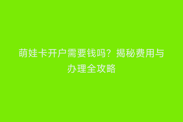 萌娃卡开户需要钱吗？揭秘费用与办理全攻略