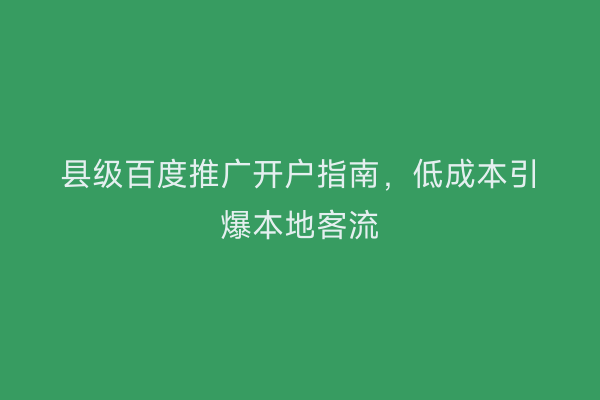 县级百度推广开户指南，低成本引爆本地客流