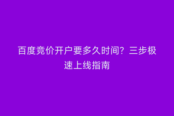 百度竞价开户要多久时间？三步极速上线指南