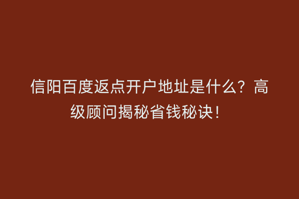 信阳百度返点开户地址是什么?高级顾问揭秘省钱秘诀!