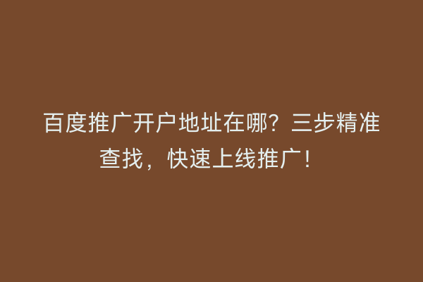 百度推广开户地址在哪？三步精准查找，快速上线推广！