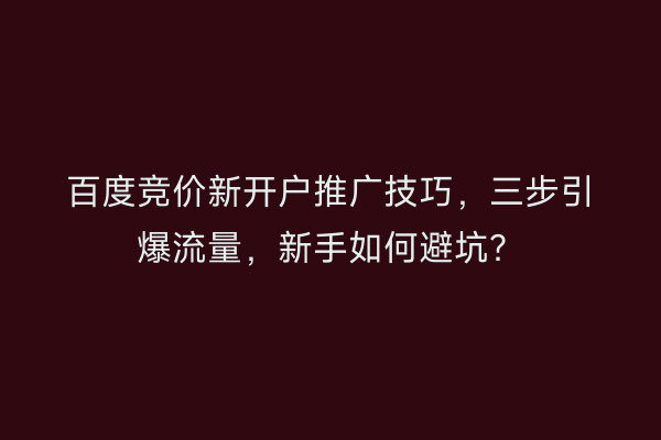 百度竞价新开户推广技巧，三步引爆流量，新手如何避坑？