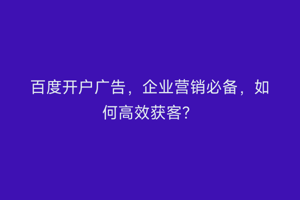 百度开户广告，企业营销必备，如何高效获客？