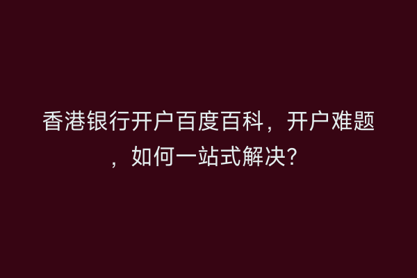 香港银行开户百度百科，开户难题，如何一站式解决？