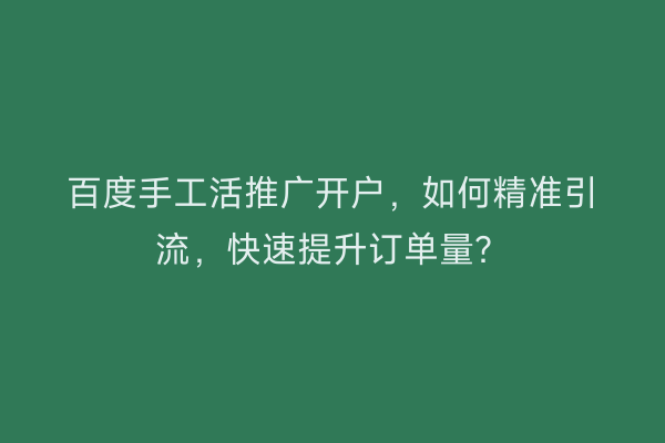 百度手工活推广开户，如何精准引流，快速提升订单量？