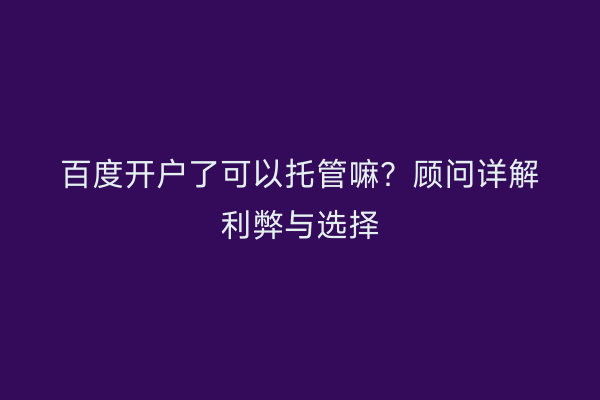 百度开户了可以托管嘛？顾问详解利弊与选择