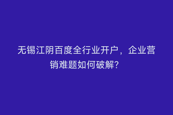 无锡江阴百度全行业开户，企业营销难题如何破解？