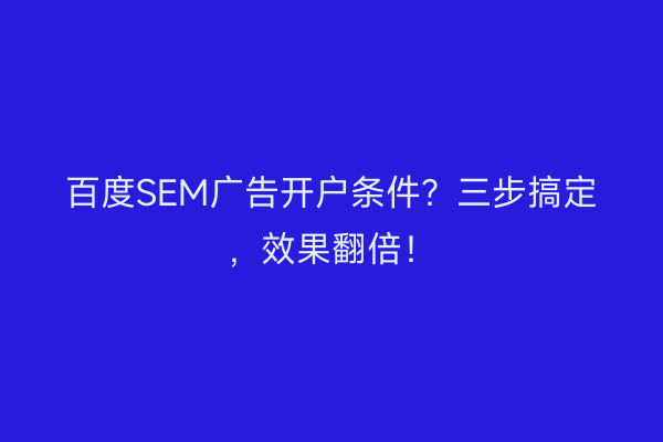 百度SEM广告开户条件？三步搞定，效果翻倍！