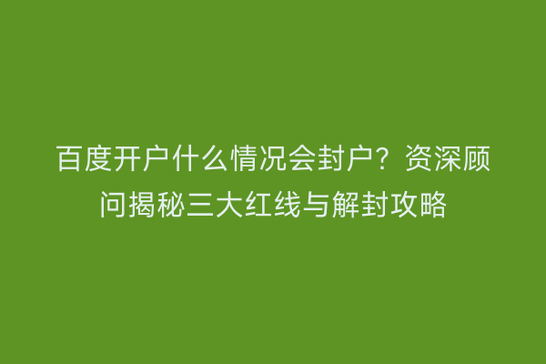 百度开户什么情况会封户？资深顾问揭秘三大红线与解封攻略