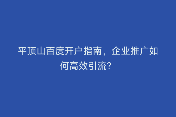 平顶山百度开户指南，企业推广如何高效引流？