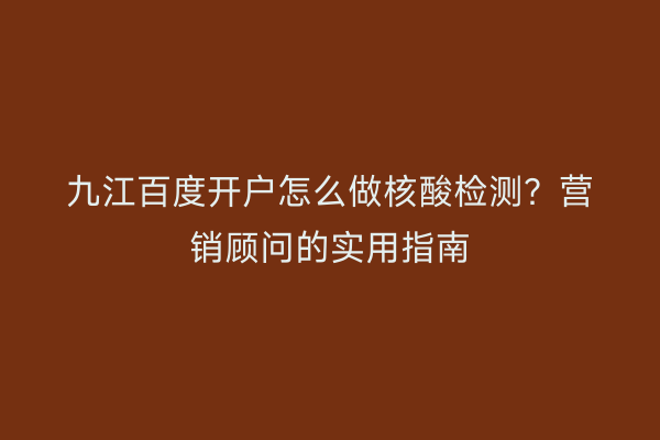 九江百度开户怎么做核酸检测？营销顾问的实用指南