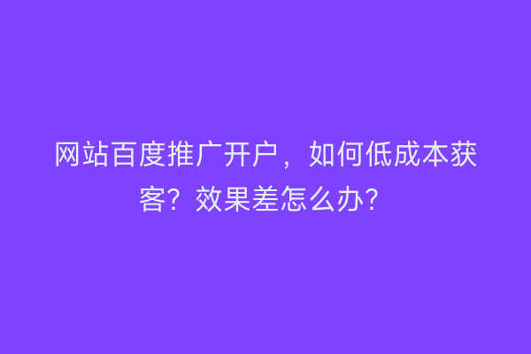 网站百度推广开户，如何低成本获客？效果差怎么办？