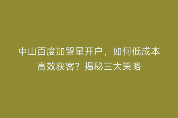 中山百度加盟星开户,如何低成本高效获客?揭秘三大策略