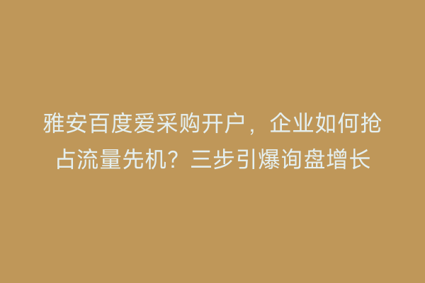 雅安百度爱采购开户，企业如何抢占流量先机？三步引爆询盘增长