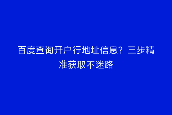 百度查询开户行地址信息?三步精准获取不迷路
