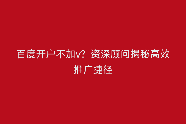 百度开户不加v？资深顾问揭秘高效推广捷径