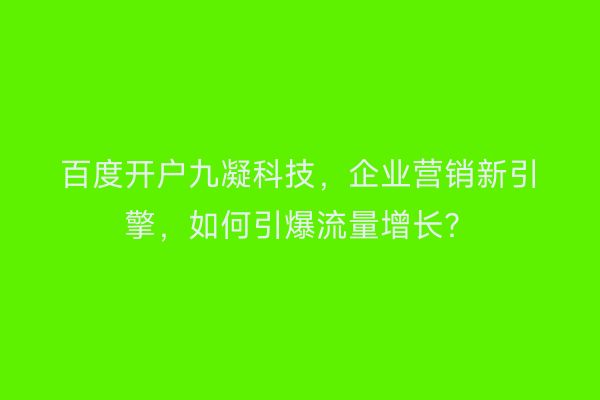 百度开户九凝科技，企业营销新引擎，如何引爆流量增长？