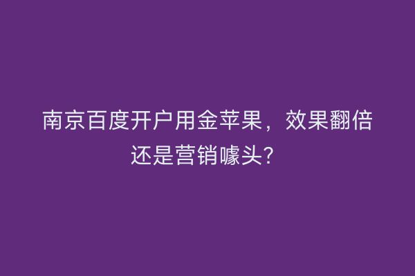 南京百度开户用金苹果，效果翻倍还是营销噱头？