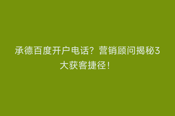 承德百度开户电话?营销顾问揭秘3大获客捷径!