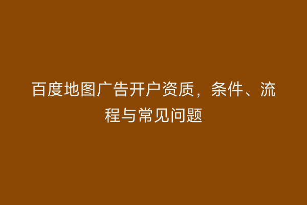 百度地图广告开户资质，条件、流程与常见问题