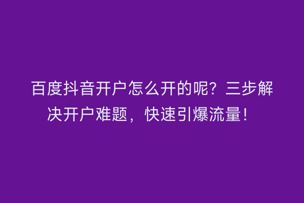 百度抖音开户怎么开的呢？三步解决开户难题，快速引爆流量！
