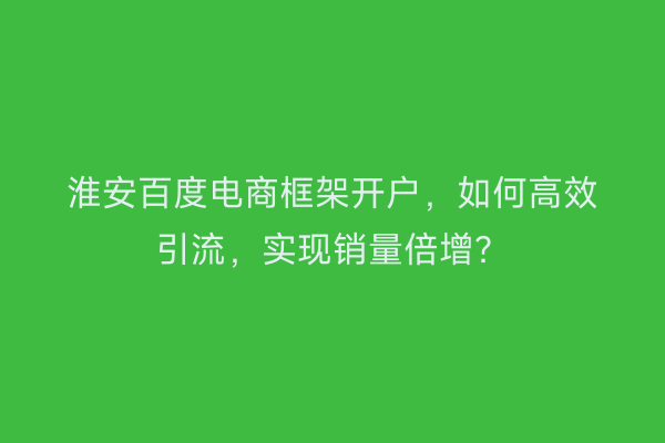 淮安百度电商框架开户，如何高效引流，实现销量倍增？