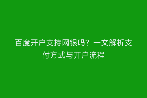 百度开户支持网银吗？一文解析支付方式与开户流程