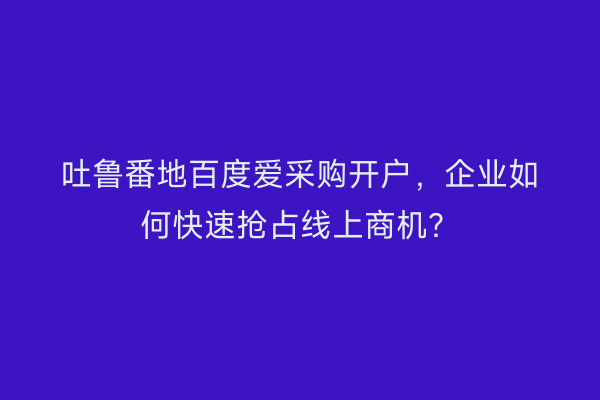 吐鲁番地百度爱采购开户，企业如何快速抢占线上商机？