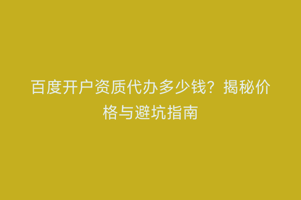 百度开户资质代办多少钱?揭秘价格与避坑指南
