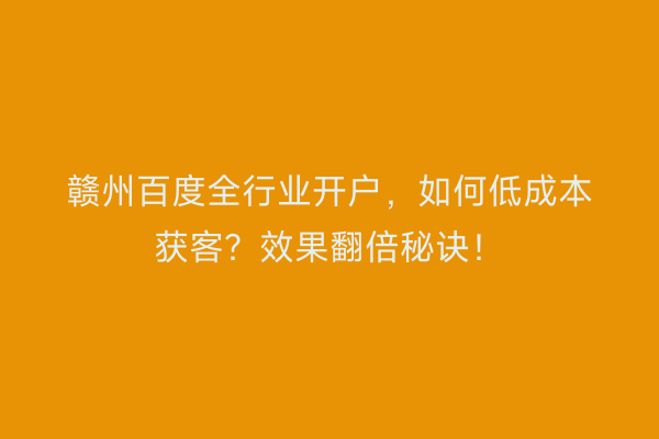 赣州百度全行业开户，如何低成本获客？效果翻倍秘诀！