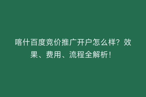 喀什百度竞价推广开户怎么样？效果、费用、流程全解析！
