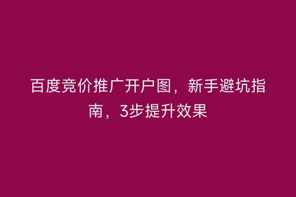 百度竞价推广开户图，新手避坑指南，3步提升效果