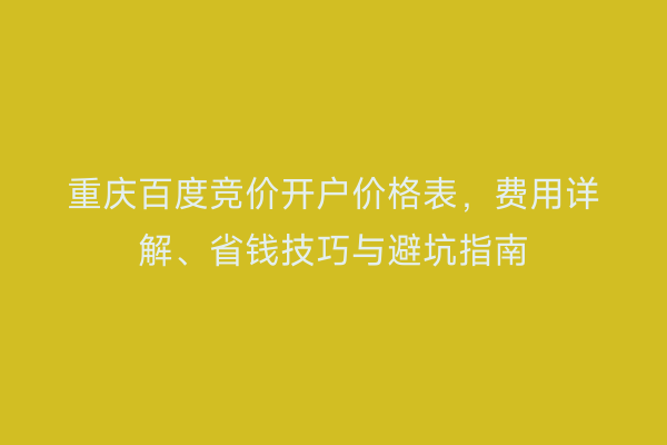 重庆百度竞价开户价格表，费用详解、省钱技巧与避坑指南