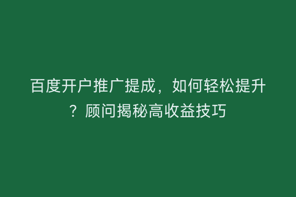 百度开户推广提成，如何轻松提升？顾问揭秘高收益技巧
