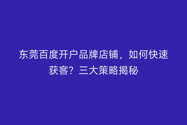 东莞百度开户品牌店铺，如何快速获客？三大策略揭秘