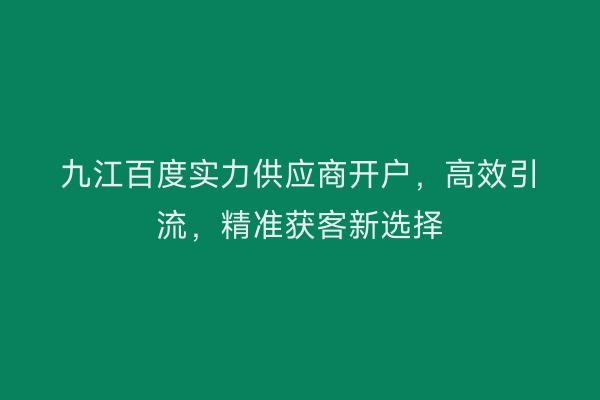 九江百度实力供应商开户，高效引流，精准获客新选择