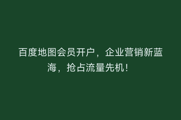 百度地图会员开户，企业营销新蓝海，抢占流量先机！