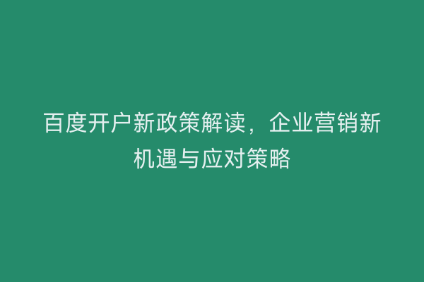 百度开户新政策解读，企业营销新机遇与应对策略