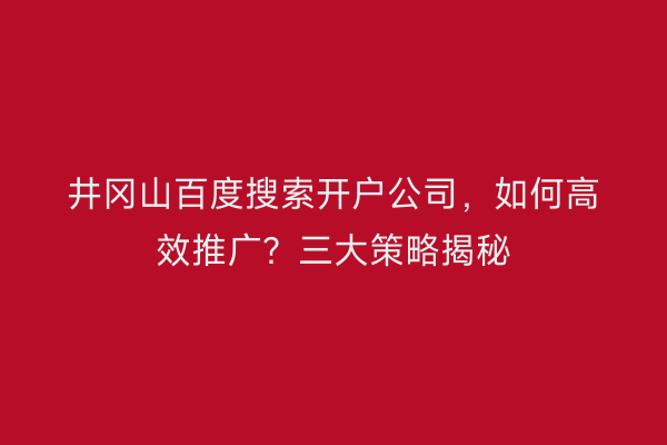 井冈山百度搜索开户公司，如何高效推广？三大策略揭秘