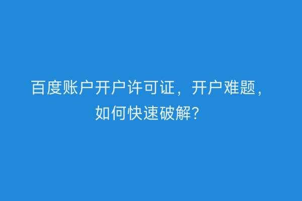 百度账户开户许可证，开户难题，如何快速破解？