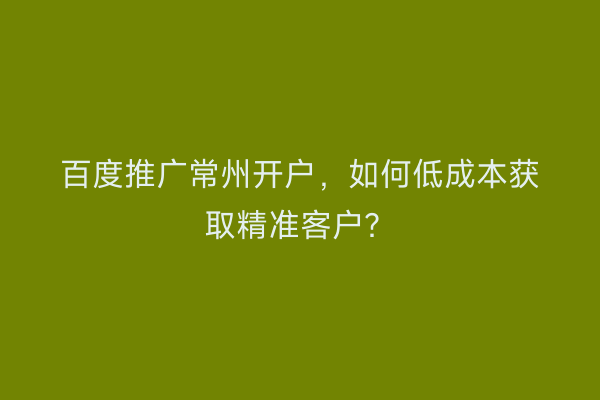 百度推广常州开户，如何低成本获取精准客户？