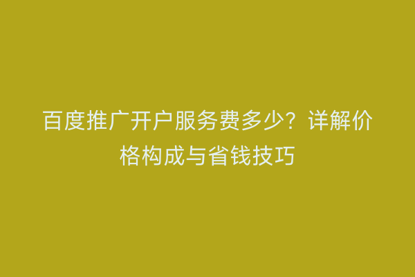百度推广开户服务费多少？详解价格构成与省钱技巧