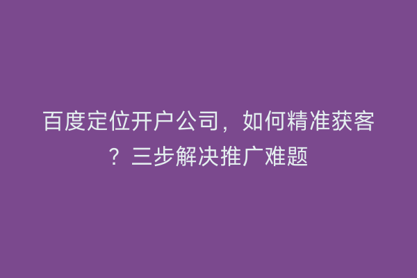 百度定位开户公司，如何精准获客？三步解决推广难题