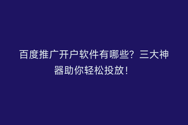 百度推广开户软件有哪些？三大神器助你轻松投放！