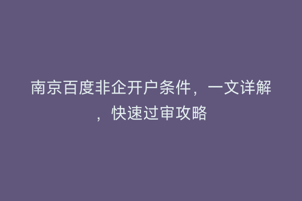 南京百度非企开户条件，一文详解，快速过审攻略