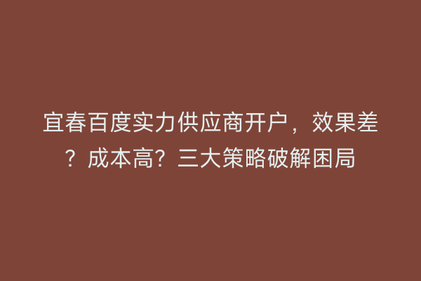 宜春百度实力供应商开户，效果差？成本高？三大策略破解困局