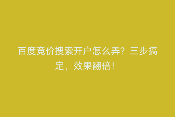 百度竞价搜索开户怎么弄？三步搞定，效果翻倍！
